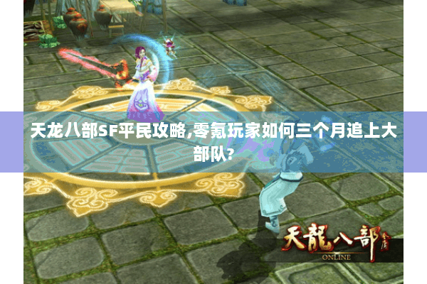 天龙八部SF平民攻略,零氪玩家如何三个月追上大部队? 天龙八部SF平民攻略,零氪玩家如何三个月追上大部队?