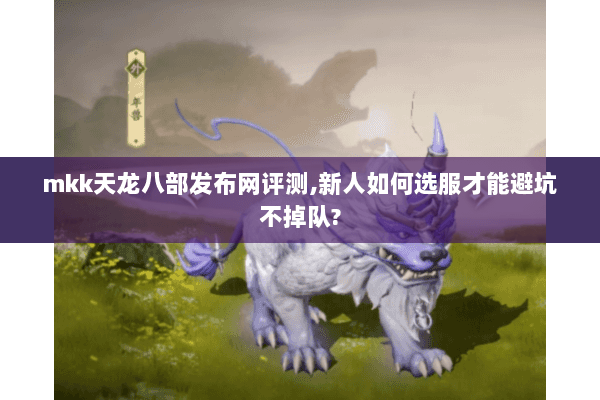 mkk天龙八部发布网评测,新人如何选服才能避坑不掉队?