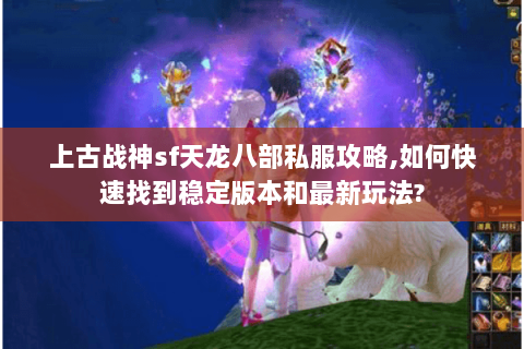 上古战神sf天龙八部私服攻略,如何快速找到稳定版本和最新玩法?
