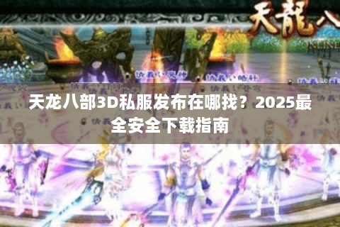 天龙八部3D私服发布在哪找?2025最全安全下载指南 天龙八部3D私服发布在哪找?2025最全安全下载指南