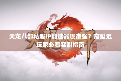 天龙八部私服IP加速器哪家强?高延迟玩家必看实测指南 天龙八部私服IP加速器哪家强?高延迟玩家必看实测指南