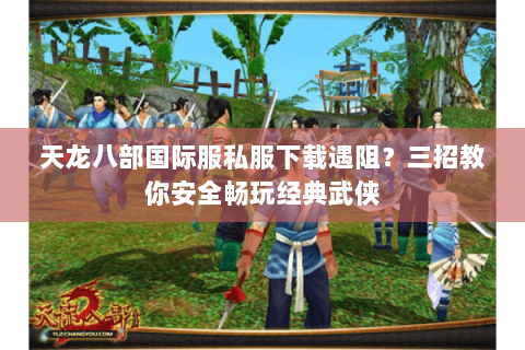 天龙八部国际服私服下载遇阻？三招教你安全畅玩经典武侠