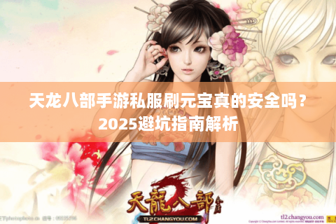 天龙八部手游私服刷元宝真的安全吗?2025避坑指南解析 天龙八部手游私服刷元宝真的安全吗?2025避坑指南解析