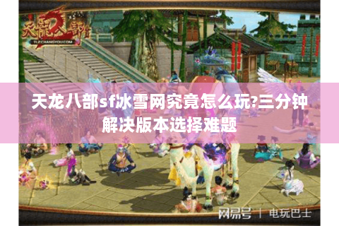 天龙八部sf冰雪网究竟怎么玩?三分钟解决版本选择难题 天龙八部sf冰雪网究竟怎么玩?三分钟解决版本选择难题