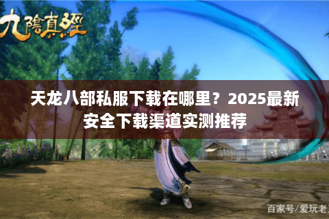 天龙八部私服下载在哪里?2025最新安全下载渠道实测推荐 天龙八部私服下载在哪里?2025最新安全下载渠道实测推荐