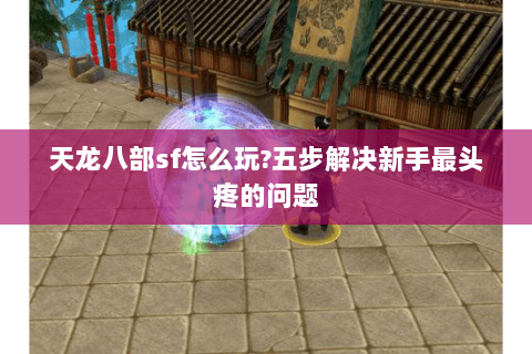 天龙八部sf怎么玩?五步解决新手最头疼的问题