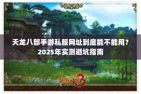 天龙八部手游私服网址到底能不能用?2025年实测避坑指南 天龙八部手游私服网址到底能不能用?2025年实测避坑指南
