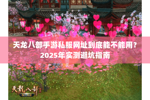 天龙八部手游私服网址到底能不能用?2025年实测避坑指南 天龙八部手游私服网址到底能不能用?2025年实测避坑指南