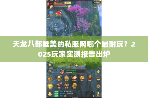 天龙八部唯美的私服网哪个最耐玩?2025玩家实测报告出炉 天龙八部唯美的私服网哪个最耐玩?2025玩家实测报告出炉