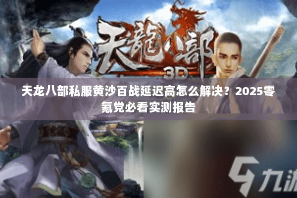 天龙八部私服黄沙百战延迟高怎么解决?2025零氪党必看实测报告 天龙八部私服黄沙百战延迟高怎么解决?2025零氪党必看实测报告