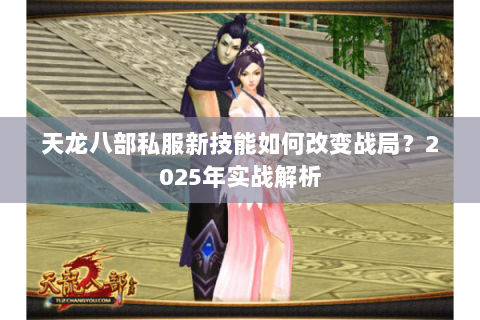 天龙八部私服新技能如何改变战局?2025年实战解析 天龙八部私服新技能如何改变战局?2025年实战解析