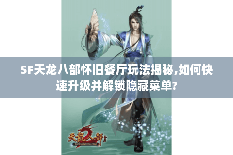 SF天龙八部怀旧餐厅玩法揭秘,如何快速升级并解锁隐藏菜单? SF天龙八部怀旧餐厅玩法揭秘,如何快速升级并解锁隐藏菜单?