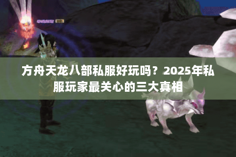 方舟天龙八部私服好玩吗?2025年私服玩家最关心的三大真相 方舟天龙八部私服好玩吗?2025年私服玩家最关心的三大真相