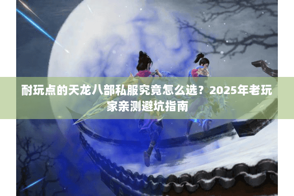 耐玩点的天龙八部私服究竟怎么选？2025年老玩家亲测避坑指南