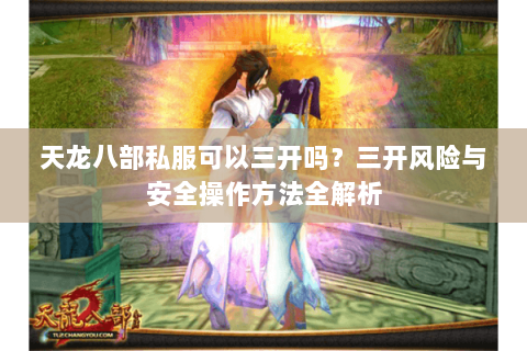 天龙八部私服可以三开吗？三开风险与安全操作方法全解析