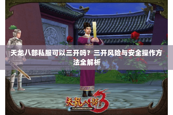天龙八部私服可以三开吗?三开风险与安全操作方法全解析 天龙八部私服可以三开吗?三开风险与安全操作方法全解析