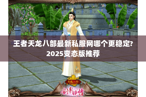 王者天龙八部最新私服网哪个更稳定?2025变态版推荐