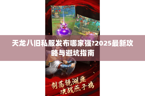 天龙八旧私服发布哪家强?2025最新攻略与避坑指南 天龙八旧私服发布哪家强?2025最新攻略与避坑指南