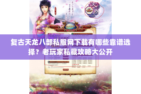 复古天龙八部私服网下载有哪些靠谱选择？老玩家私藏攻略大公开