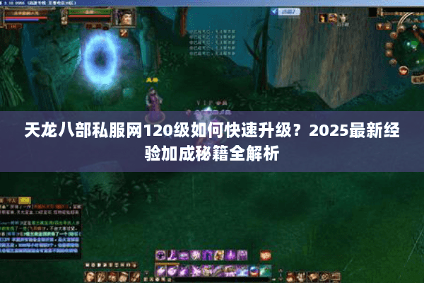 天龙八部私服网120级如何快速升级?2025最新经验加成秘籍全解析 天龙八部私服网120级如何快速升级?2025最新经验加成秘籍全解析