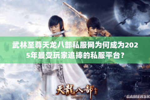 武林至尊天龙八部私服网为何成为2025年最受玩家追捧的私服平台? 武林至尊天龙八部私服网为何成为2025年最受玩家追捧的私服平台?