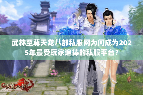武林至尊天龙八部私服网为何成为2025年最受玩家追捧的私服平台? 武林至尊天龙八部私服网为何成为2025年最受玩家追捧的私服平台?