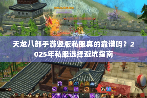 天龙八部手游竖版私服真的靠谱吗?2025年私服选择避坑指南 天龙八部手游竖版私服真的靠谱吗?2025年私服选择避坑指南