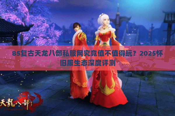 85复古天龙八部私服网究竟值不值得玩?2025怀旧服生态深度评测 85复古天龙八部私服网究竟值不值得玩?2025怀旧服生态深度评测