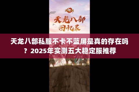 天龙八部私服不卡不蓝屏是真的存在吗?2025年实测五大稳定服推荐 天龙八部私服不卡不蓝屏是真的存在吗?2025年实测五大稳定服推荐