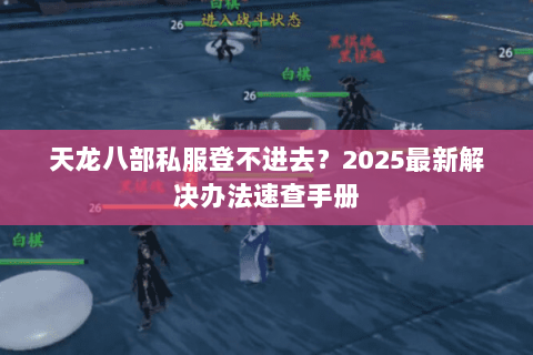 天龙八部私服登不进去?2025最新解决办法速查手册 天龙八部私服登不进去?2025最新解决办法速查手册