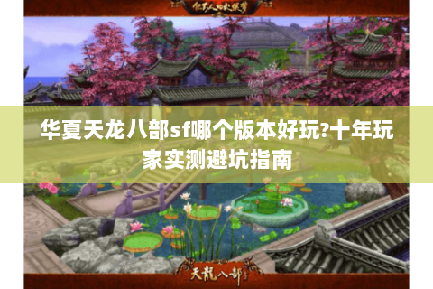 华夏天龙八部sf哪个版本好玩?十年玩家实测避坑指南 华夏天龙八部sf哪个版本好玩?十年玩家实测避坑指南