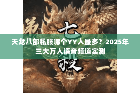 天龙八部私服哪个YY人最多?2025年三大万人语音频道实测 天龙八部私服哪个YY人最多?2025年三大万人语音频道实测