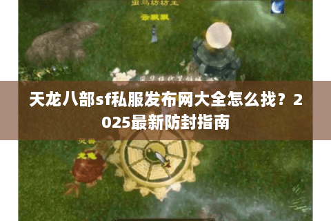 天龙八部sf私服发布网大全怎么找?2025最新防封指南 天龙八部sf私服发布网大全怎么找?2025最新防封指南