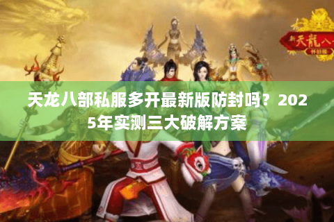 天龙八部私服多开最新版防封吗？2025年实测三大破解方案