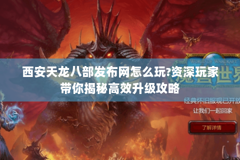 西安天龙八部发布网怎么玩?资深玩家带你揭秘高效升级攻略 西安天龙八部发布网怎么玩?资深玩家带你揭秘高效升级攻略