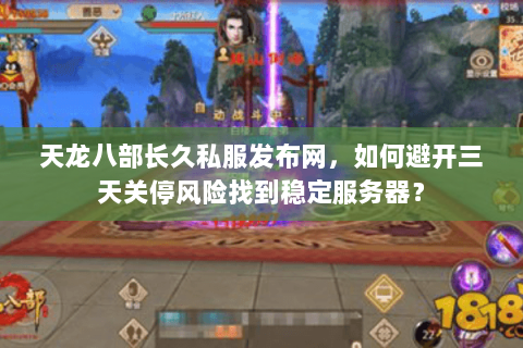 天龙八部长久私服发布网,如何避开三天关停风险找到稳定服务器? 天龙八部长久私服发布网,如何避开三天关停风险找到稳定服务器?