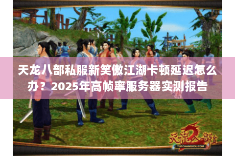 天龙八部私服新笑傲江湖卡顿延迟怎么办？2025年高帧率服务器实测报告