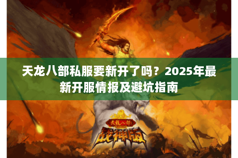 天龙八部私服要新开了吗?2025年最新开服情报及避坑指南 天龙八部私服要新开了吗?2025年最新开服情报及避坑指南