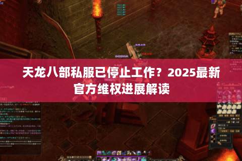 天龙八部私服已停止工作？2025最新官方维权进展解读