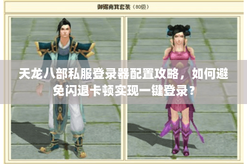 天龙八部私服登录器配置攻略，如何避免闪退卡顿实现一键登录？