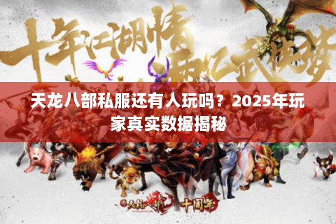 天龙八部私服还有人玩吗?2025年玩家真实数据揭秘 天龙八部私服还有人玩吗?2025年玩家真实数据揭秘