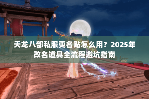 天龙八部私服更名贴怎么用?2025年改名道具全流程避坑指南 天龙八部私服更名贴怎么用?2025年改名道具全流程避坑指南