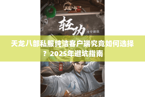 天龙八部私服纯洁客户端究竟如何选择?2025年避坑指南 天龙八部私服纯洁客户端究竟如何选择?2025年避坑指南