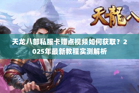 天龙八部私服卡赠点视频如何获取?2025年最新教程实测解析 天龙八部私服卡赠点视频如何获取?2025年最新教程实测解析