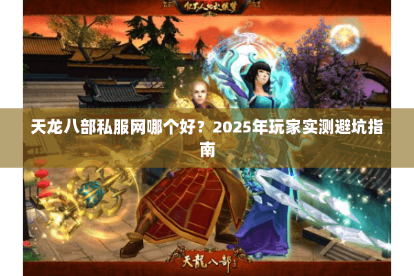 天龙八部私服网哪个好?2025年玩家实测避坑指南 天龙八部私服网哪个好?2025年玩家实测避坑指南