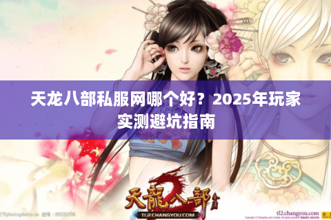 天龙八部私服网哪个好?2025年玩家实测避坑指南 天龙八部私服网哪个好?2025年玩家实测避坑指南