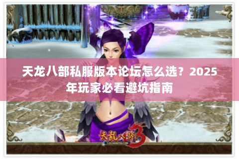 天龙八部私服版本论坛怎么选?2025年玩家必看避坑指南 天龙八部私服版本论坛怎么选?2025年玩家必看避坑指南