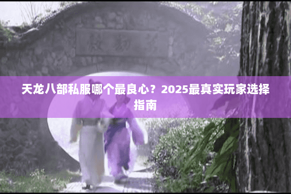 天龙八部私服哪个最良心?2025最真实玩家选择指南 天龙八部私服哪个最良心?2025最真实玩家选择指南