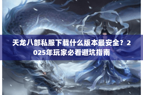 天龙八部私服下载什么版本最安全？2025年玩家必看避坑指南