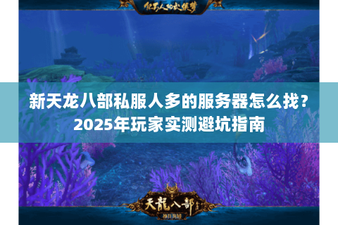 新天龙八部私服人多的服务器怎么找?2025年玩家实测避坑指南 新天龙八部私服人多的服务器怎么找?2025年玩家实测避坑指南